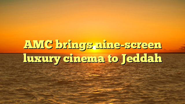 AMC brings nine-screen luxury cinema to Jeddah 